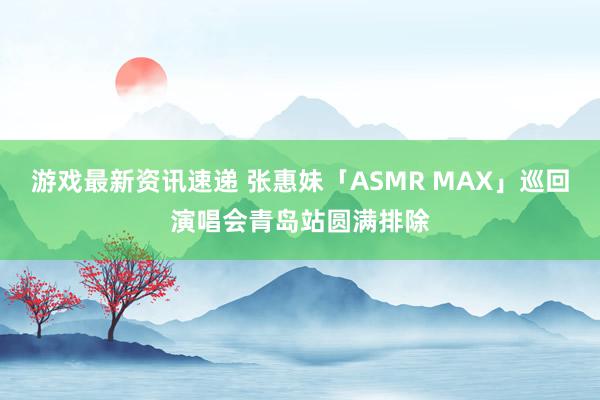 游戏最新资讯速递 张惠妹「ASMR MAX」巡回演唱会青岛站圆满排除