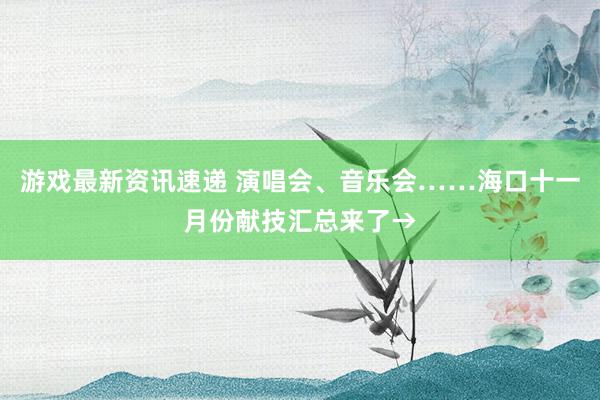 游戏最新资讯速递 演唱会、音乐会……海口十一月份献技汇总来了→