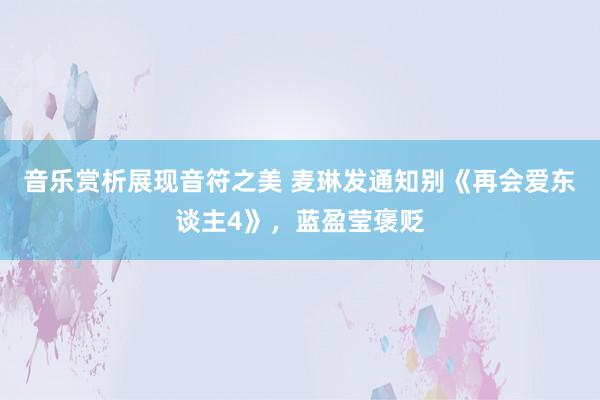 音乐赏析展现音符之美 麦琳发通知别《再会爱东谈主4》，蓝盈莹褒贬