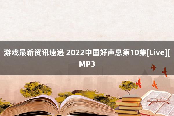 游戏最新资讯速递 2022中国好声息第10集[Live][MP3