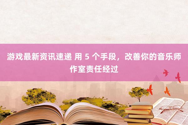 游戏最新资讯速递 用 5 个手段，改善你的音乐师作室责任经过