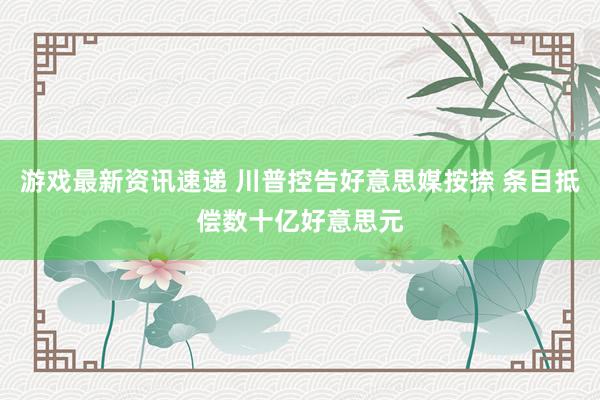 游戏最新资讯速递 川普控告好意思媒按捺 条目抵偿数十亿好意思元