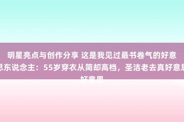 明星亮点与创作分享 这是我见过最书卷气的好意思东说念主：55岁穿衣从简却高档，圣洁老去真好意思