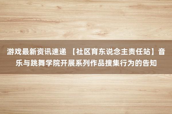 游戏最新资讯速递 【社区育东说念主责任站】音乐与跳舞学院开展系列作品搜集行为的告知