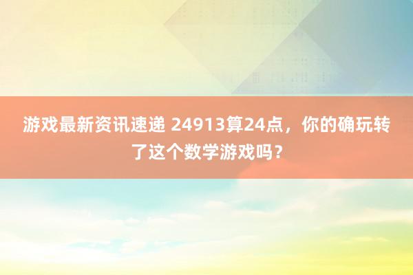 游戏最新资讯速递 24913算24点，你的确玩转了这个数学游戏吗？