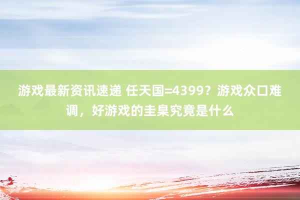 游戏最新资讯速递 任天国=4399？游戏众口难调，好游戏的圭臬究竟是什么