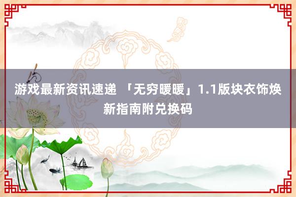 游戏最新资讯速递 「无穷暖暖」1.1版块衣饰焕新指南附兑换码