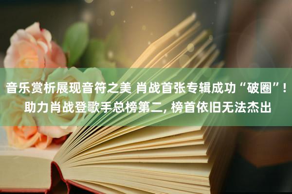 音乐赏析展现音符之美 肖战首张专辑成功“破圈”! 助力肖战登歌手总榜第二, 榜首依旧无法杰出