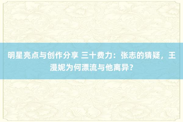 明星亮点与创作分享 三十费力：张志的猜疑，王漫妮为何漂流与他离异？