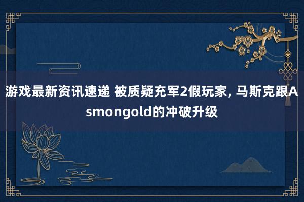 游戏最新资讯速递 被质疑充军2假玩家, 马斯克跟Asmongold的冲破升级