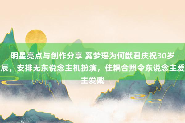 明星亮点与创作分享 奚梦瑶为何猷君庆祝30岁诞辰，安排无东说念主机扮演，佳耦合照令东说念主爱戴