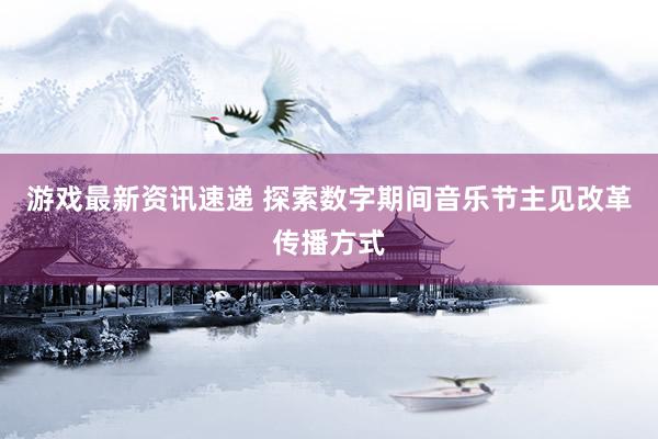 游戏最新资讯速递 探索数字期间音乐节主见改革传播方式