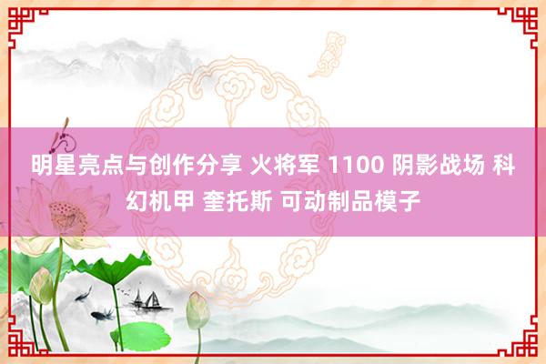 明星亮点与创作分享 火将军 1100 阴影战场 科幻机甲 奎托斯 可动制品模子