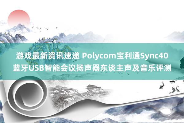 游戏最新资讯速递 Polycom宝利通Sync40蓝牙USB智能会议扬声器东谈主声及音乐评测