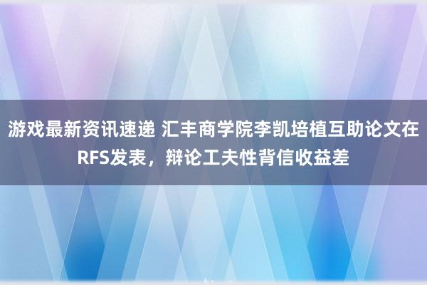 游戏最新资讯速递 汇丰商学院李凯培植互助论文在RFS发表，辩论工夫性背信收益差