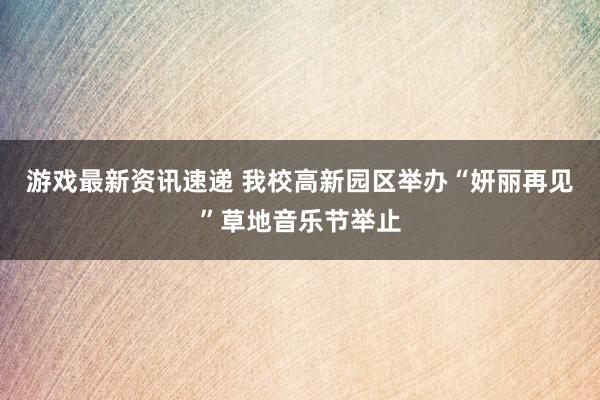 游戏最新资讯速递 我校高新园区举办“妍丽再见”草地音乐节举止