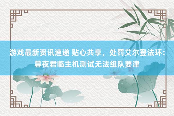 游戏最新资讯速递 贴心共享，处罚艾尔登法环：暮夜君临主机测试无法组队要津