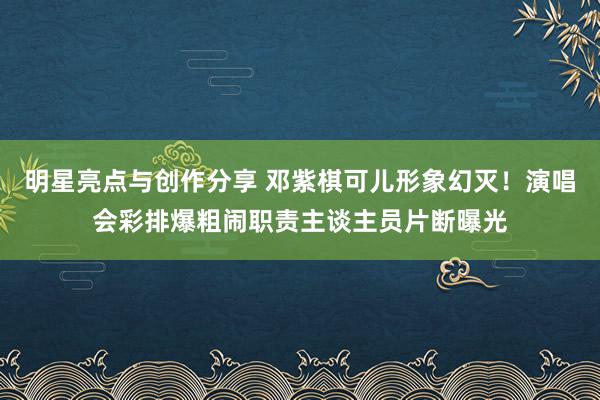 明星亮点与创作分享 邓紫棋可儿形象幻灭！演唱会彩排爆粗闹职责主谈主员片断曝光