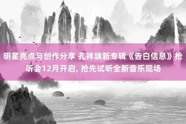 明星亮点与创作分享 孔祥旗新专辑《告白信息》抢听会12月开启, 抢先试听全新音乐现场