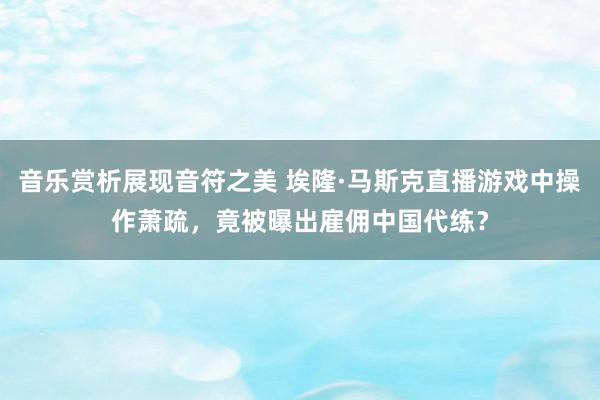 音乐赏析展现音符之美 埃隆·马斯克直播游戏中操作萧疏，竟被曝出雇佣中国代练？