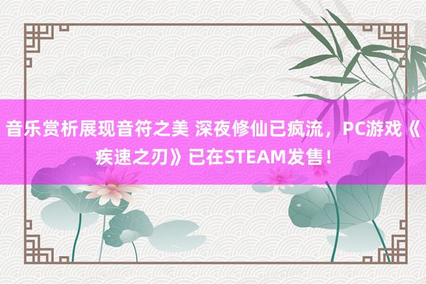 音乐赏析展现音符之美 深夜修仙已疯流，PC游戏《疾速之刃》已在STEAM发售！