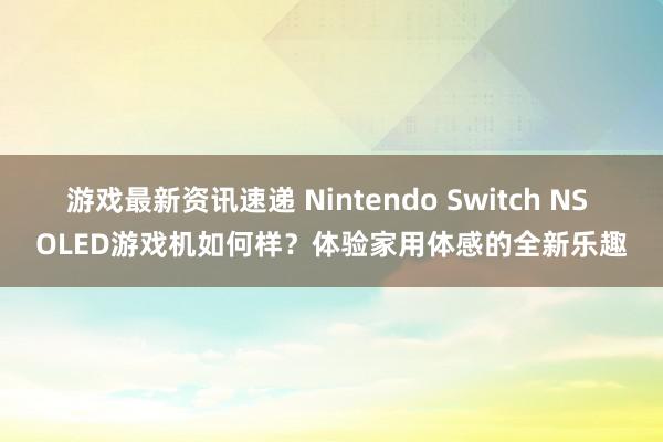 游戏最新资讯速递 Nintendo Switch NS OLED游戏机如何样？体验家用体感的全新乐趣