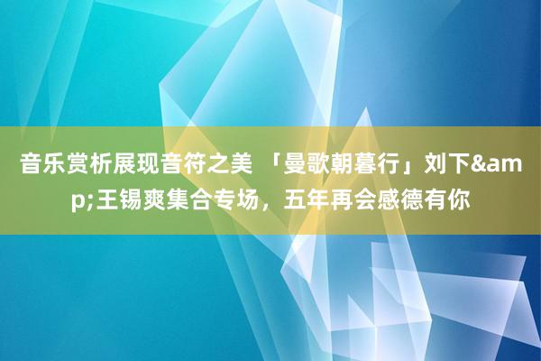 音乐赏析展现音符之美 「曼歌朝暮行」刘下&王锡爽集合专场，五年再会感德有你