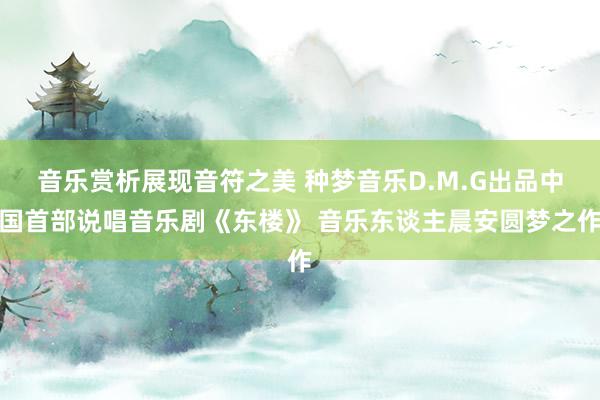 音乐赏析展现音符之美 种梦音乐D.M.G出品中国首部说唱音乐剧《东楼》 音乐东谈主晨安圆梦之作