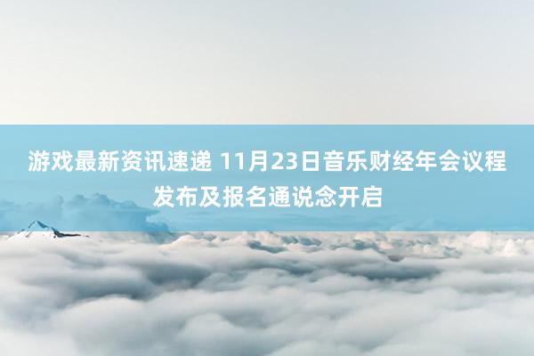 游戏最新资讯速递 11月23日音乐财经年会议程发布及报名通说念开启