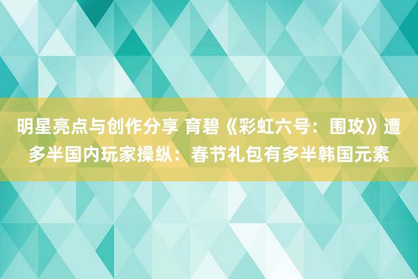 明星亮点与创作分享 育碧《彩虹六号：围攻》遭多半国内玩家操纵：春节礼包有多半韩国元素