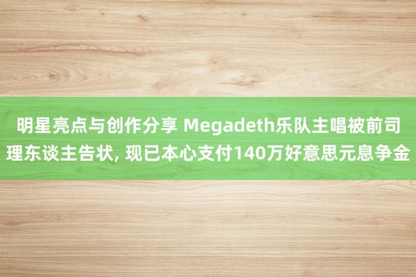 明星亮点与创作分享 Megadeth乐队主唱被前司理东谈主告状, 现已本心支付140万好意思元息争金