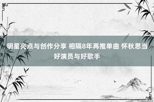 明星亮点与创作分享 相隔8年再推单曲 怀秋思当好演员与好歌手