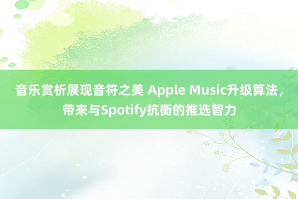 音乐赏析展现音符之美 Apple Music升级算法，带来与Spotify抗衡的推选智力