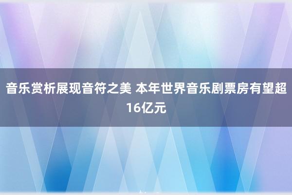 音乐赏析展现音符之美 本年世界音乐剧票房有望超16亿元