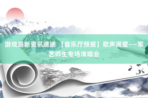 游戏最新资讯速递 【音乐厅预报】歌声渴望——军艺师生专场演唱会