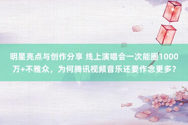 明星亮点与创作分享 线上演唱会一次能圈1000万+不雅众，为何腾讯视频音乐还要作念更多？