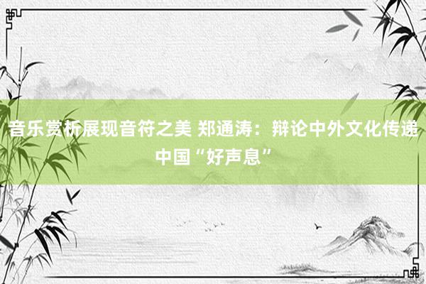 音乐赏析展现音符之美 郑通涛：辩论中外文化传递中国“好声息”