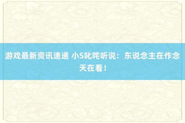 游戏最新资讯速递 小S叱咤听说：东说念主在作念天在看！