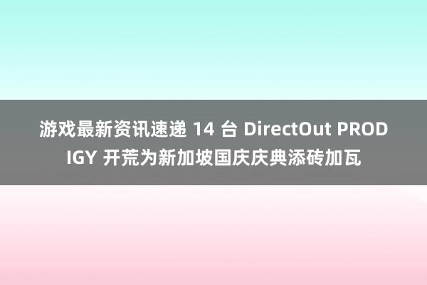 游戏最新资讯速递 14 台 DirectOut PRODIGY 开荒为新加坡国庆庆典添砖加瓦