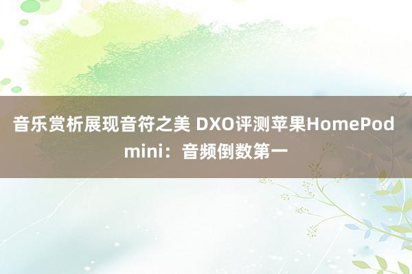 音乐赏析展现音符之美 DXO评测苹果HomePod mini：音频倒数第一