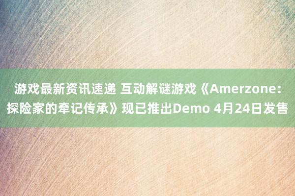 游戏最新资讯速递 互动解谜游戏《Amerzone：探险家的牵记传承》现已推出Demo 4月24日发售