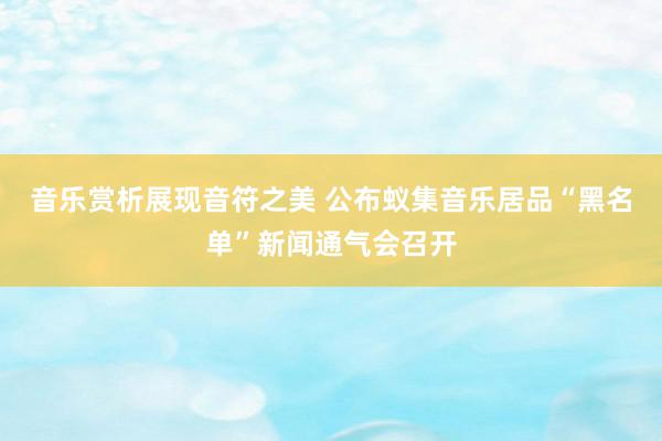 音乐赏析展现音符之美 公布蚁集音乐居品“黑名单”新闻通气会召开