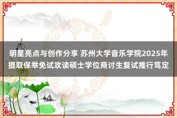 明星亮点与创作分享 苏州大学音乐学院2025年摄取保举免试攻读硕士学位商讨生复试推行笃定