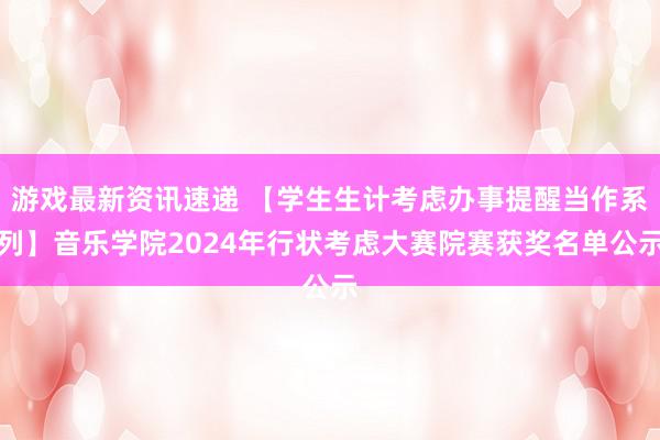 游戏最新资讯速递 【学生生计考虑办事提醒当作系列】音乐学院2024年行状考虑大赛院赛获奖名单公示