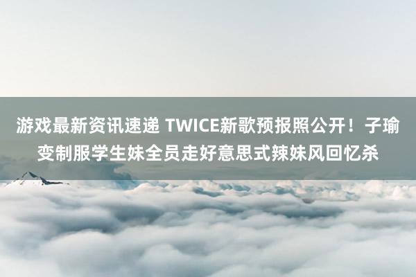 游戏最新资讯速递 TWICE新歌预报照公开！子瑜变制服学生妹　全员走好意思式辣妹风回忆杀