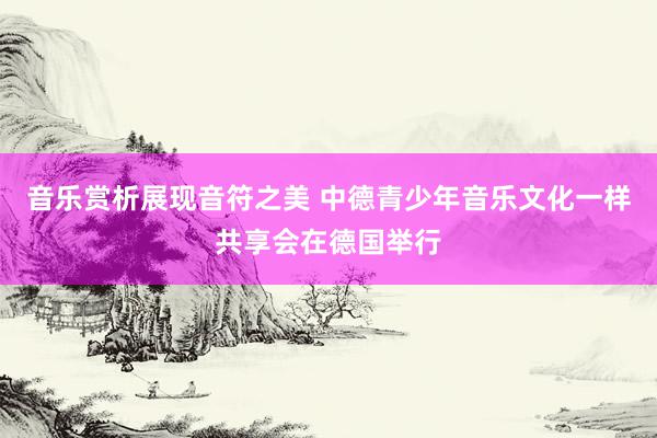 音乐赏析展现音符之美 中德青少年音乐文化一样共享会在德国举行