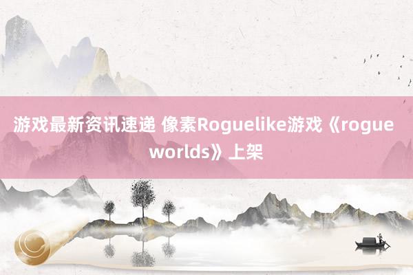 游戏最新资讯速递 像素Roguelike游戏《rogue worlds》上架