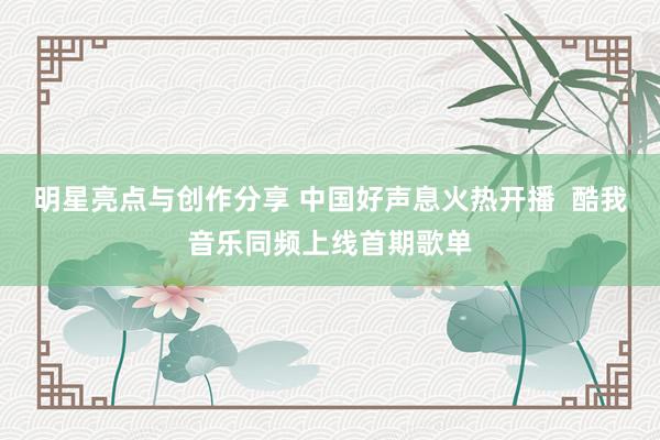 明星亮点与创作分享 中国好声息火热开播  酷我音乐同频上线首期歌单