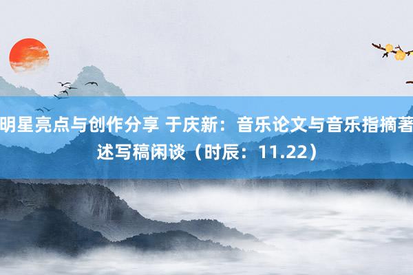 明星亮点与创作分享 于庆新：音乐论文与音乐指摘著述写稿闲谈（时辰：11.22）