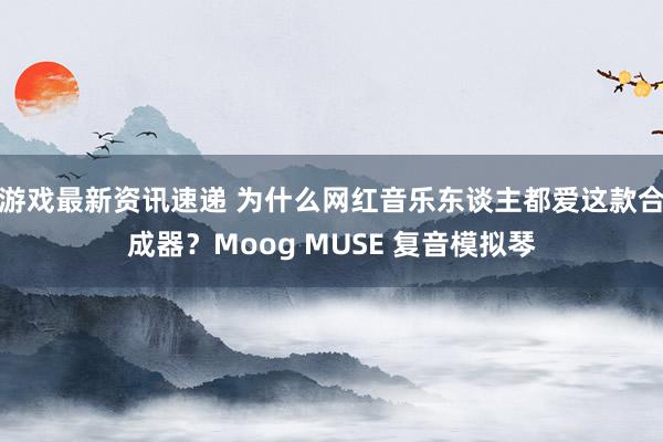 游戏最新资讯速递 为什么网红音乐东谈主都爱这款合成器？Moog MUSE 复音模拟琴